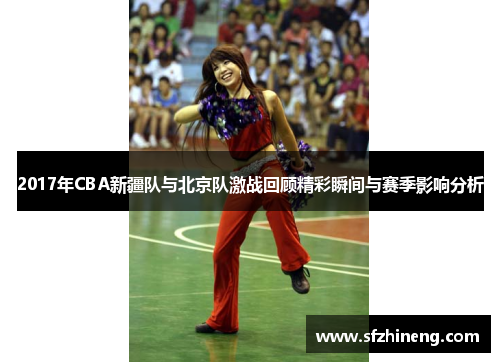 2017年CBA新疆队与北京队激战回顾精彩瞬间与赛季影响分析