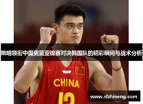 姚明领衔中国男篮亚锦赛对决韩国队的精彩瞬间与战术分析