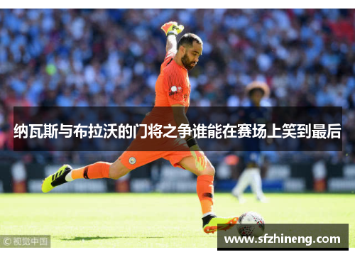 纳瓦斯与布拉沃的门将之争谁能在赛场上笑到最后